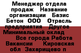 Менеджер отдела продаж › Название организации ­ Базис-Бетон, ООО › Отрасль предприятия ­ Другое › Минимальный оклад ­ 20 000 - Все города Работа » Вакансии   . Кировская обл.,Захарищево п.